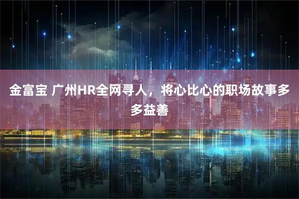 金富宝 广州HR全网寻人，将心比心的职场故事多多益善